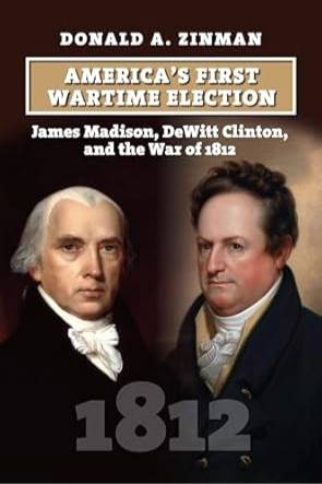America&#8217;s First Wartime Election: James Madison, DeWitt Clinton, and the War of 1812